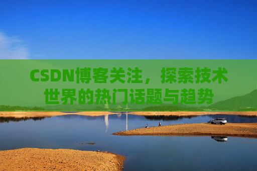 CSDN博客关注,探索技术世界的热门话题与趋势